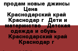 продам новые джинсы › Цена ­ 300 - Краснодарский край, Краснодар г. Дети и материнство » Детская одежда и обувь   . Краснодарский край,Краснодар г.